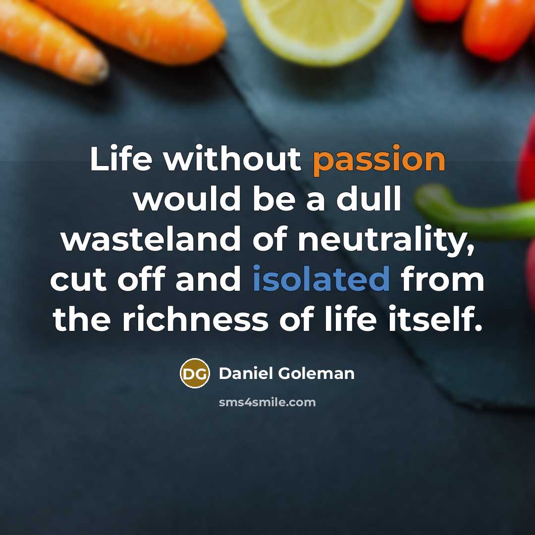 “Life without passion would be a dull wasteland of neutrality, cut off and isolated from the richness of life itself.” quote by Daniel Goleman