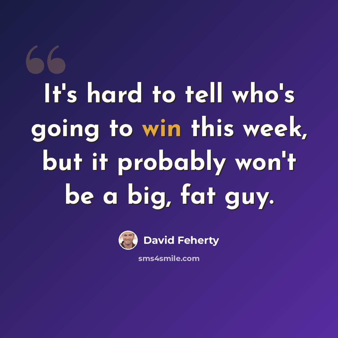 “It's hard to tell who's going to win this week, but it probably won't be a big, fat guy.” quote by David Feherty
