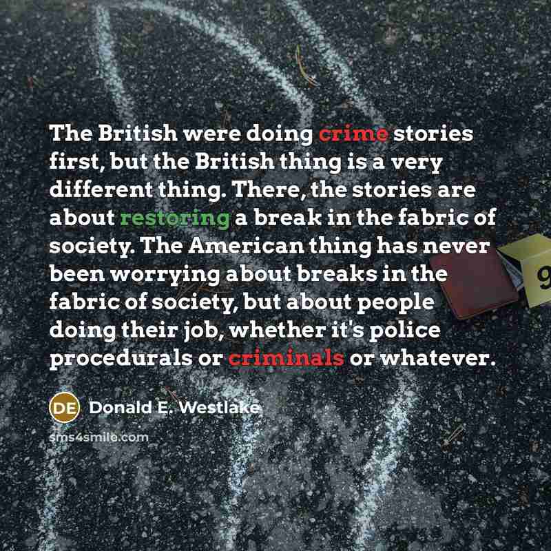 “The British were doing crime stories first, but the British thing is a very different thing. There, the stories are about restoring a break in the fabric of society. The American thing has never been worrying about breaks in the fabric of society, but about people doing their job, whether it's…” quote by Donald E. Westlake