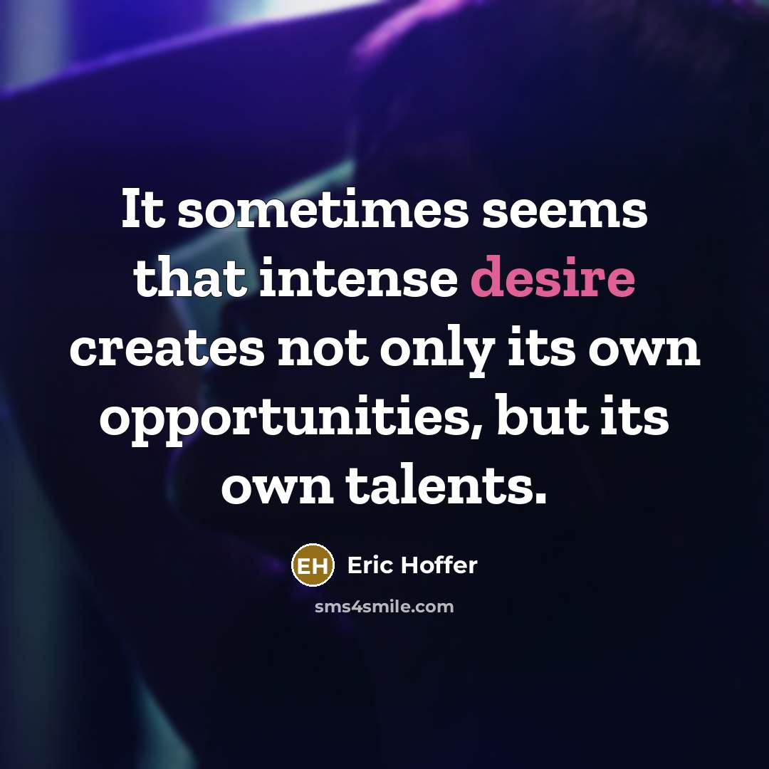 “It sometimes seems that intense desire creates not only its own opportunities, but its own talents.” quote by Eric Hoffer