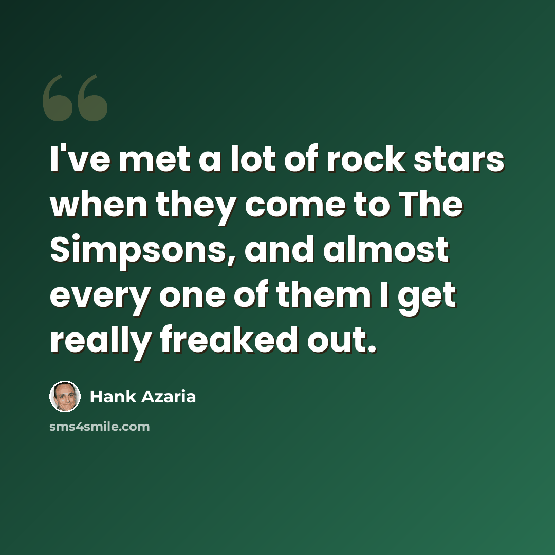 “I've met a lot of rock stars when they come to The Simpsons, and almost every one of them I get really freaked out.” quote by Hank Azaria
