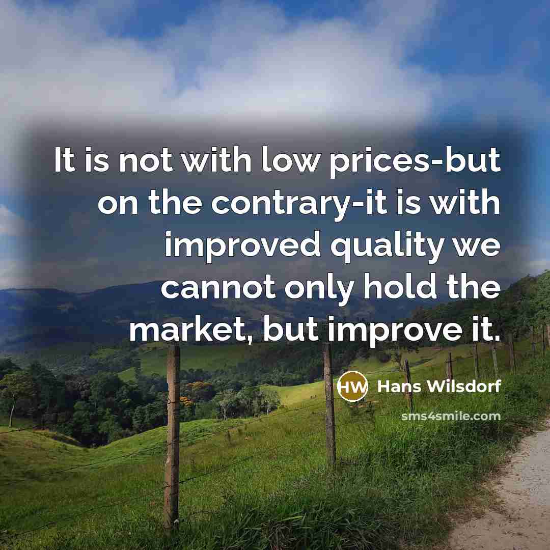 “It is not with low prices-but on the contrary-it is with improved quality we cannot only hold the market, but improve it.” quote by Hans Wilsdorf
