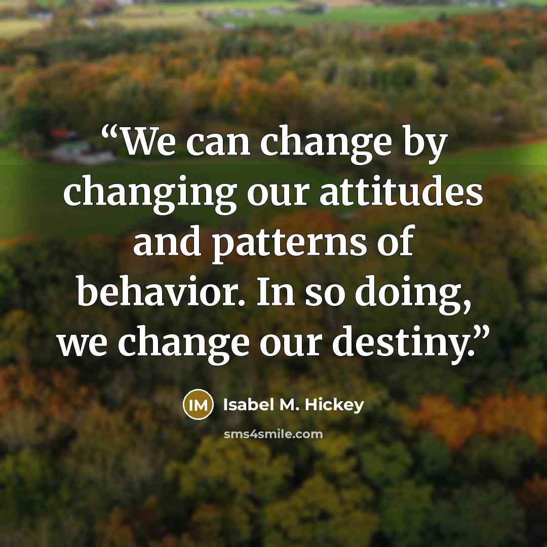 “We can change by changing our attitudes and patterns of behavior. In so doing, we change our destiny.” quote by Isabel M. Hickey