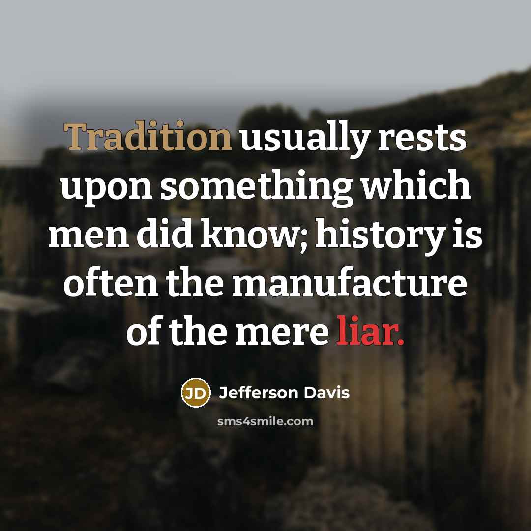 “Tradition usually rests upon something which men did know; history is often the manufacture of the mere liar.” quote by Jefferson Davis