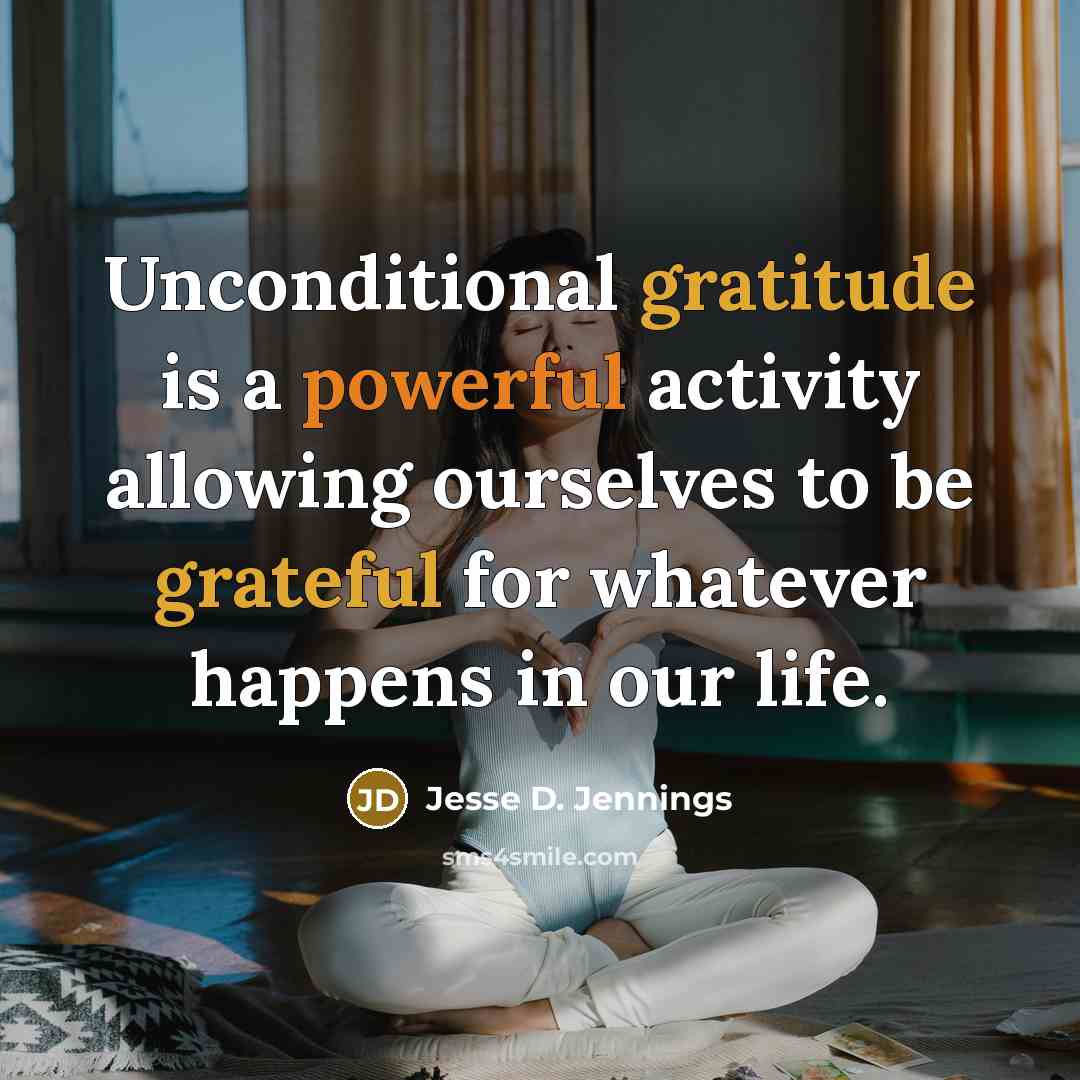 “Unconditional gratitude is a powerful activity allowing ourselves to be grateful for whatever happens in our life.” quote by Jesse D. Jennings