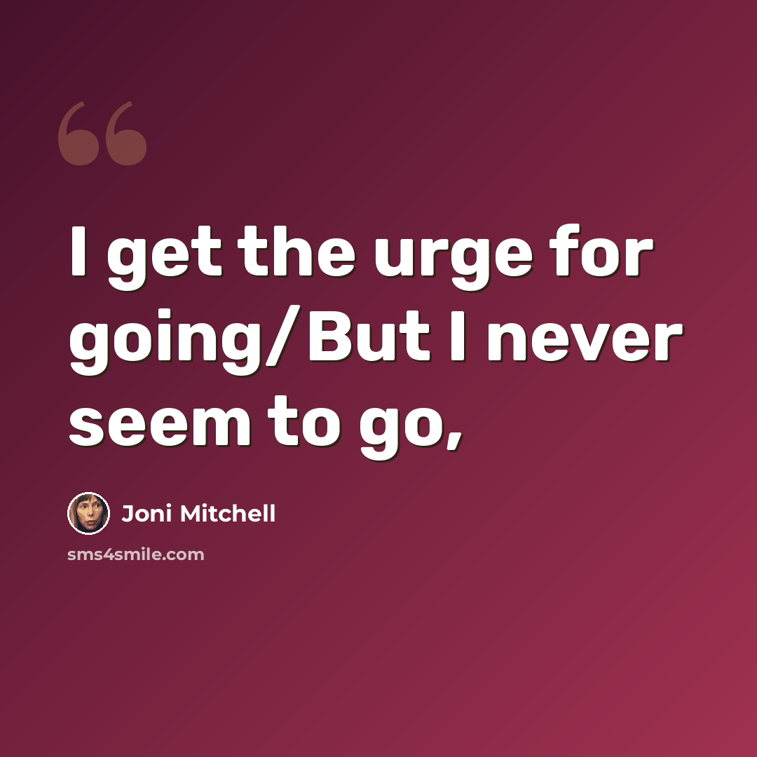 “I get the urge for going/But I never seem to go,” quote by Joni Mitchell