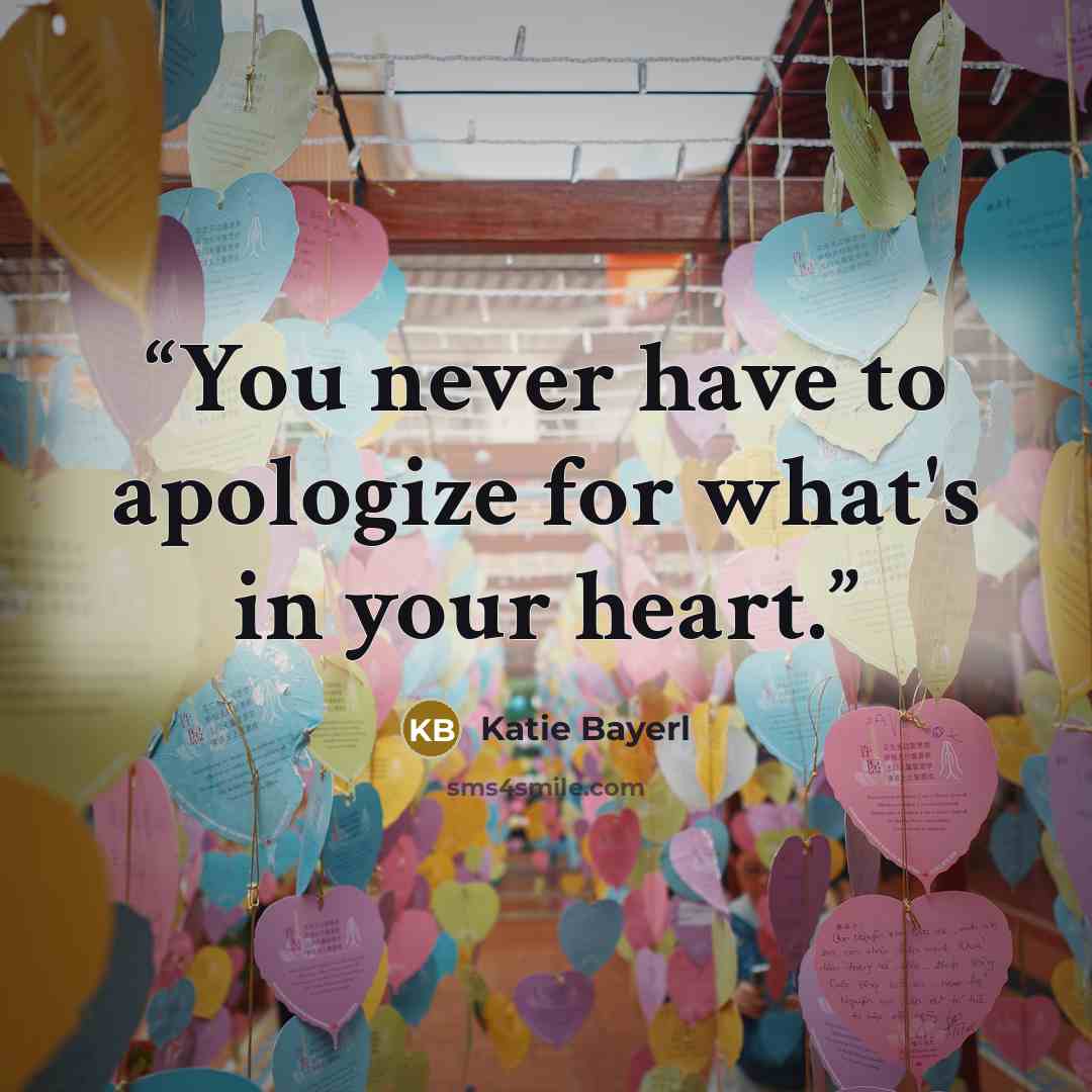 “You never have to apologize for what's in your heart.” quote by Katie Bayerl