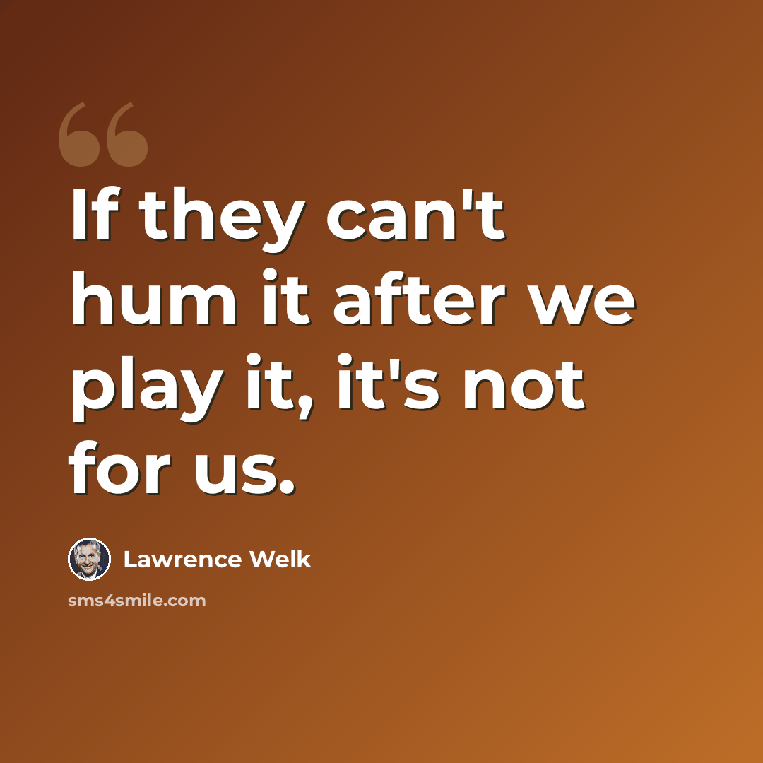 “If they can't hum it after we play it, it's not for us.” quote by Lawrence Welk