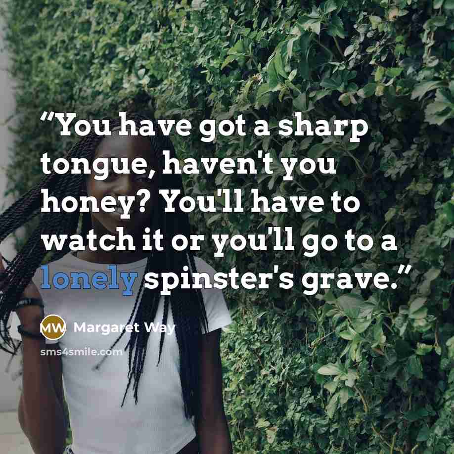 “You have got a sharp tongue, haven't you honey? You'll have to watch it or you'll go to a lonely spinster's grave.” quote by Margaret Way