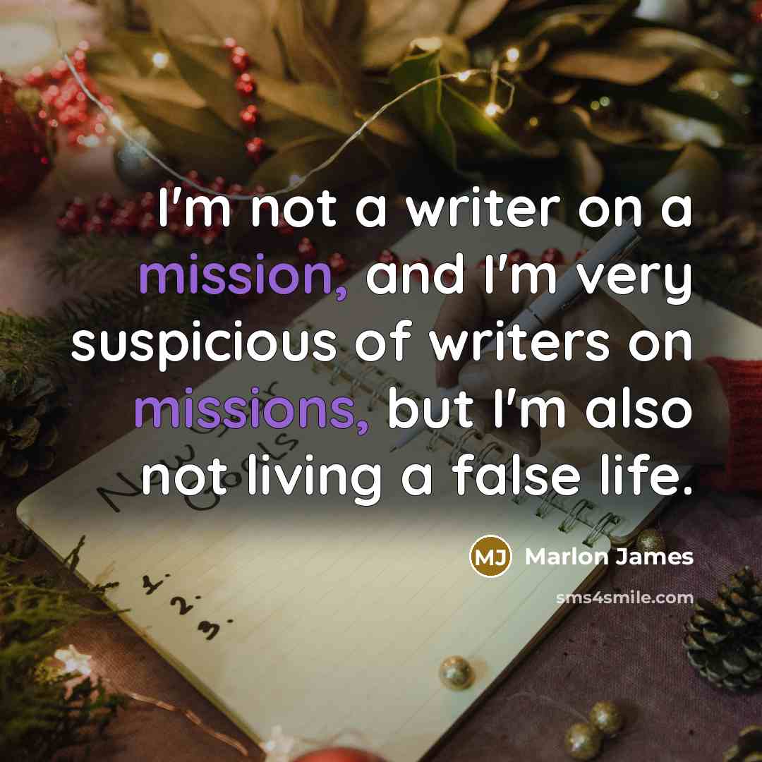 “I'm not a writer on a mission, and I'm very suspicious of writers on missions, but I'm also not living a false life.” quote by Marlon James