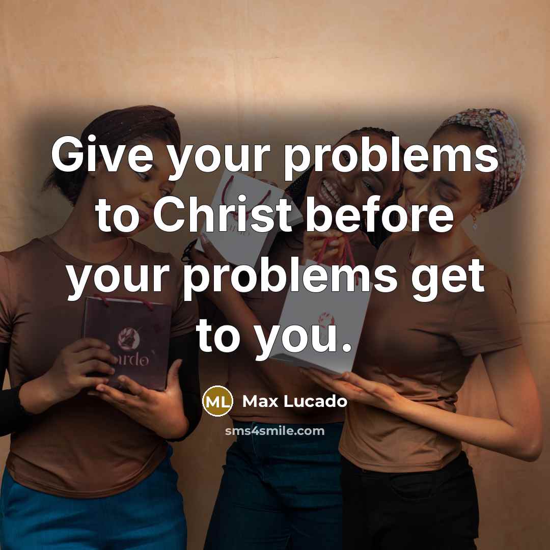 “Give your problems to Christ before your problems get to you.” quote by Max Lucado