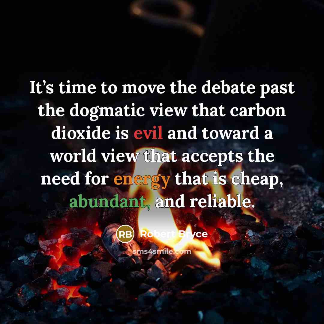 “It’s time to move the debate past the dogmatic view that carbon dioxide is evil and toward a world view that accepts the need for energy that is cheap, abundant, and reliable.” quote by Robert Bryce