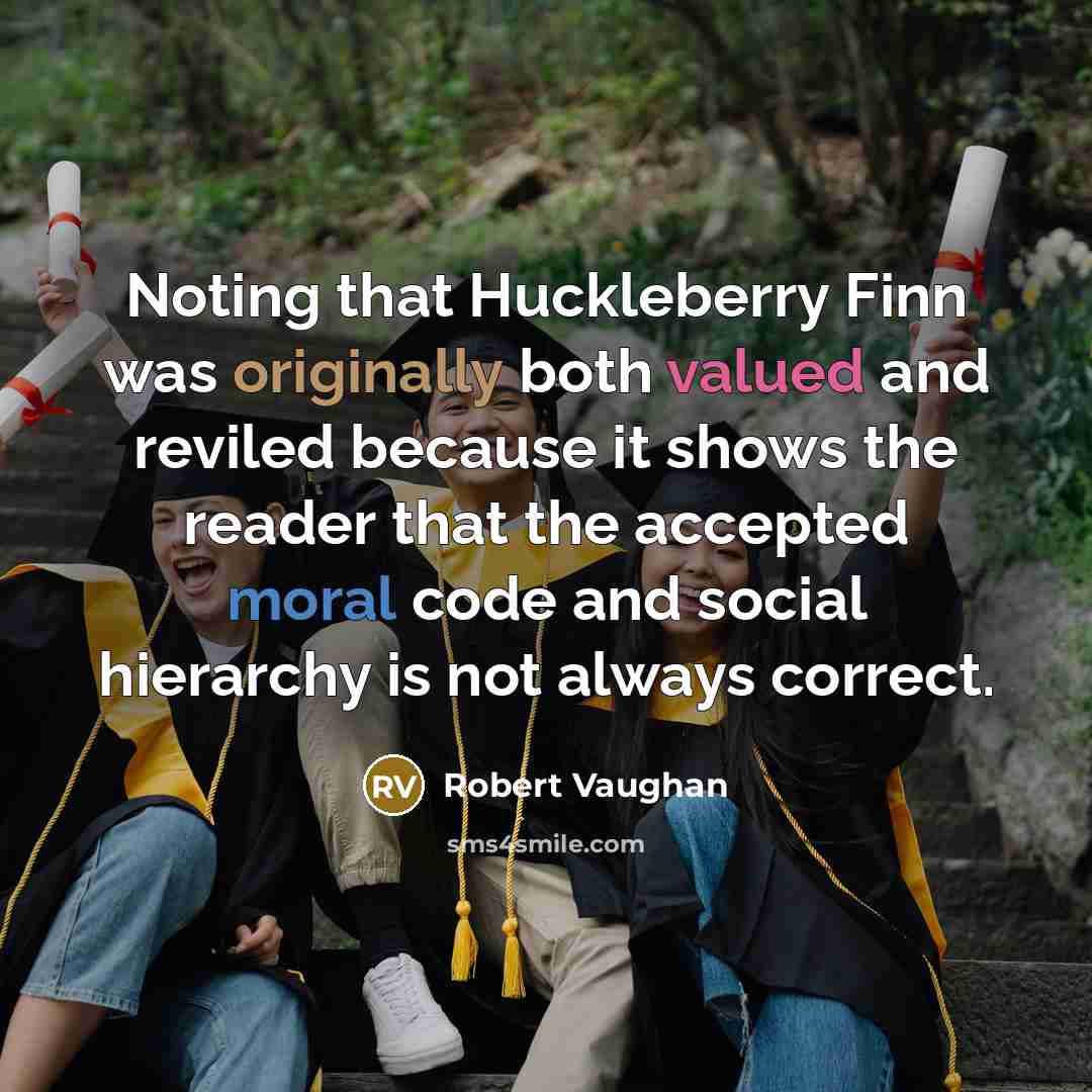 “Noting that Huckleberry Finn was originally both valued and reviled because it shows the reader that the accepted moral code and social hierarchy is not always correct.” quote by Robert Vaughan