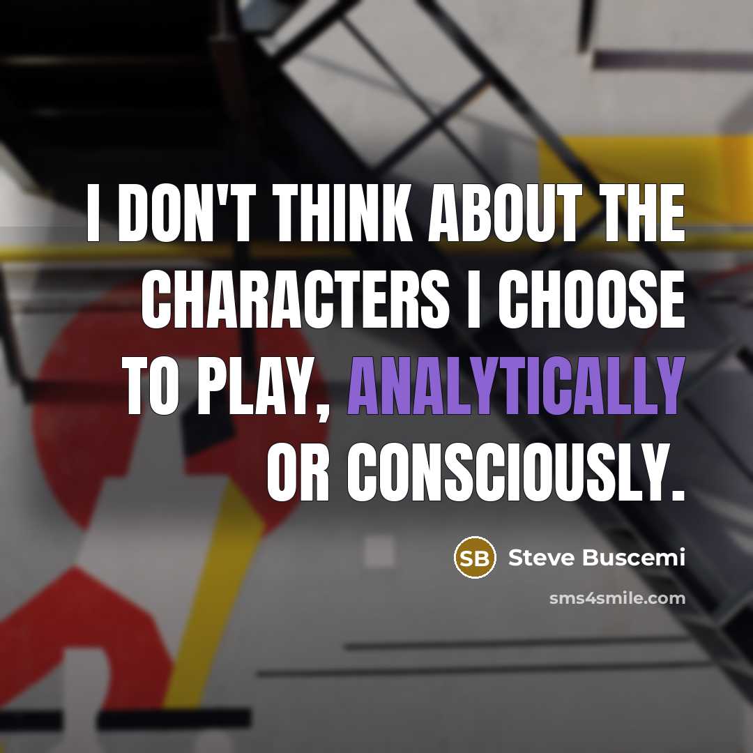 “I don't think about the characters I choose to play, analytically or consciously.” quote by Steve Buscemi