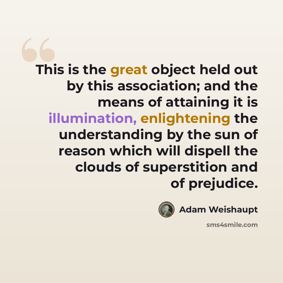 “This is the great object held out by this association; and the means of attaining it is illumination, enlightening the understanding by the sun of reason which will dispell the clouds of superstition and of prejudice.” quote by Adam Weishaupt