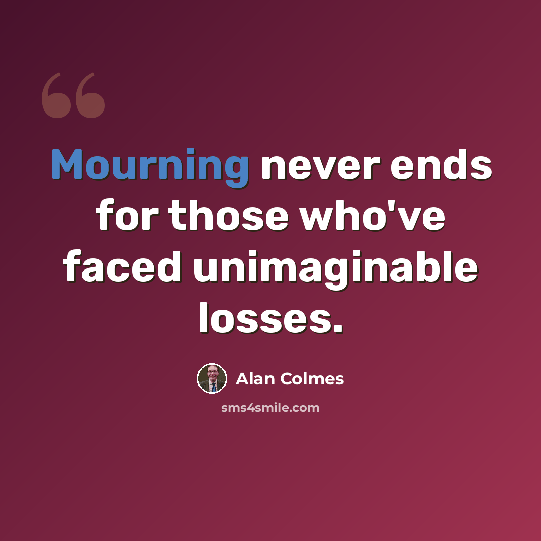 “Mourning never ends for those who've faced unimaginable losses.” quote by Alan Colmes