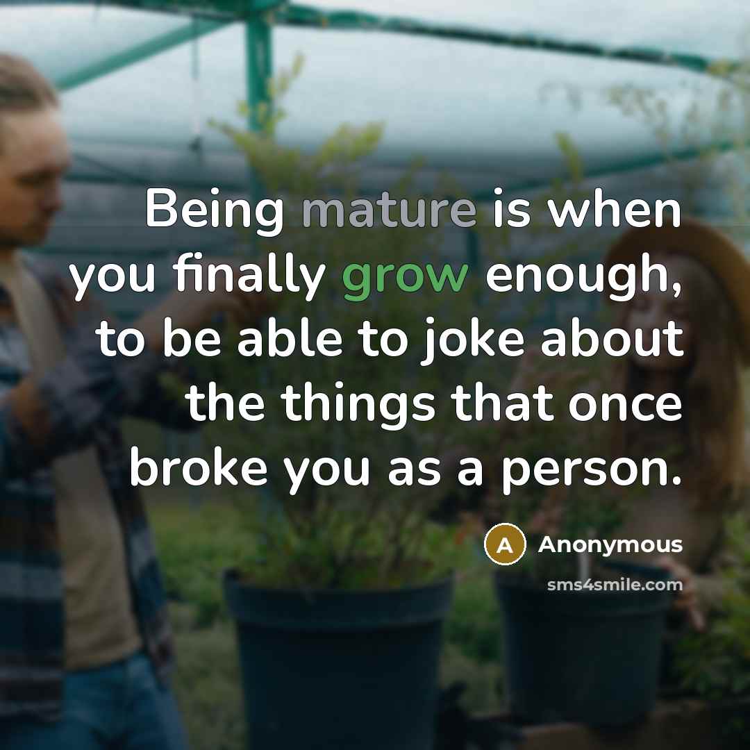 “Being mature is when you finally grow enough, to be able to joke about the things that once broke you as a person.” quote by Anonymous