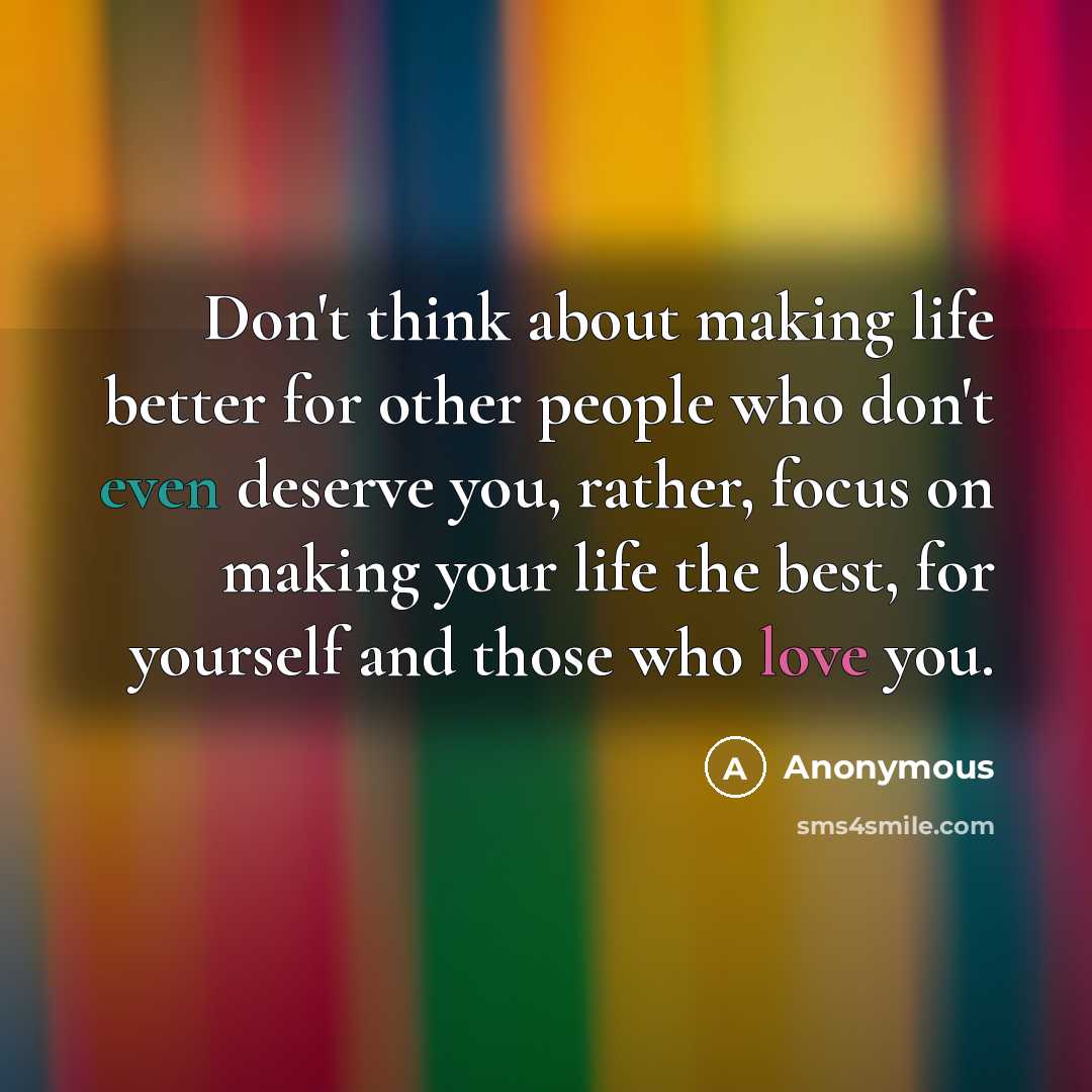 “Don't think about making life better for other people who don't even deserve you, rather, focus on making your life the best, for yourself and those who love you.” quote by Anonymous