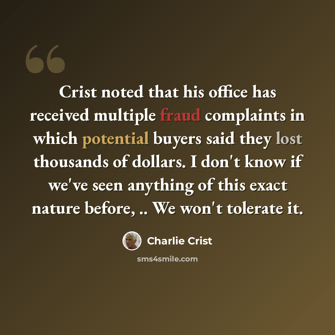 “Crist noted that his office has received multiple fraud complaints in which potential buyers said they lost thousands of dollars. I don't know if we've seen anything of this exact nature before, .. We won't tolerate it.” quote by Charlie Crist