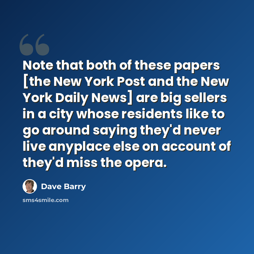 “Note that both of these papers [the New York Post and the New York Daily News] are big sellers in a city whose residents like to go around saying they'd never live anyplace else on account of they'd miss the opera.” quote by Dave Barry