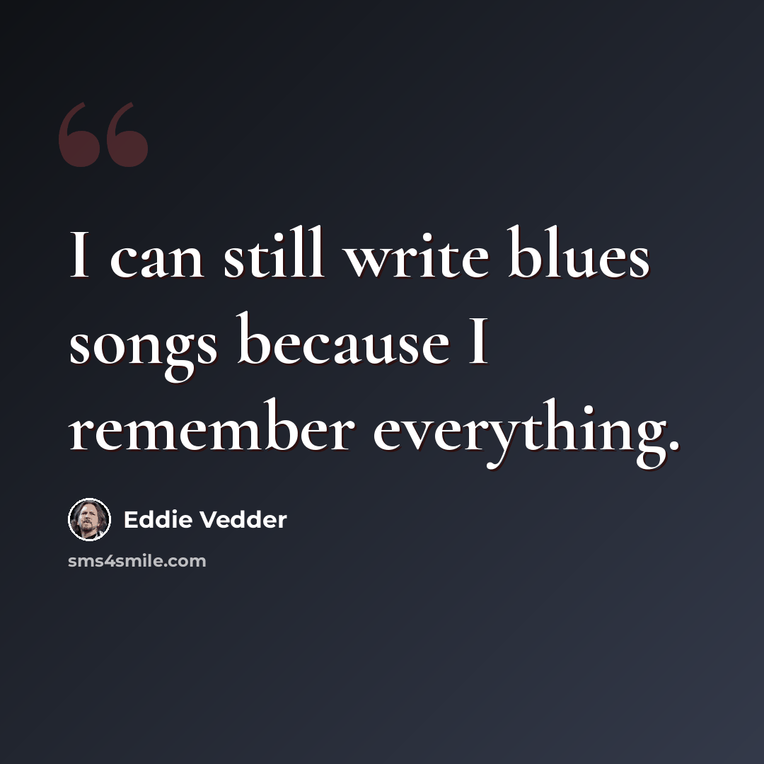 “I can still write blues songs because I remember everything.” quote by Eddie Vedder