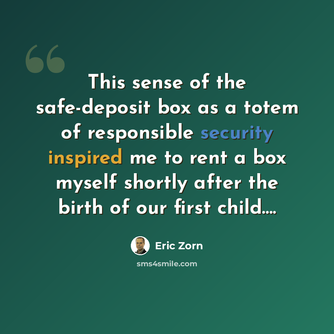 “This sense of the safe-deposit box as a totem of responsible security inspired me to rent a box myself shortly after the birth of our first child….” quote by Eric Zorn