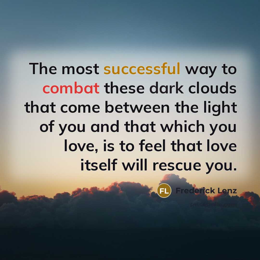 “The most successful way to combat these dark clouds that come between the light of you and that which you love, is to feel that love itself will rescue you.” quote by Frederick Lenz