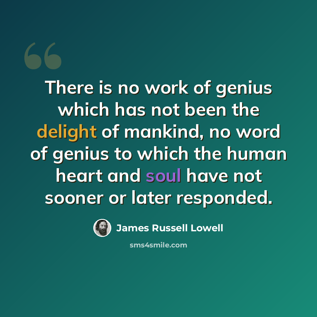 “There is no work of genius which has not been the delight of mankind, no word of genius to which the human heart and soul have not sooner or later responded.” quote by James Russell Lowell