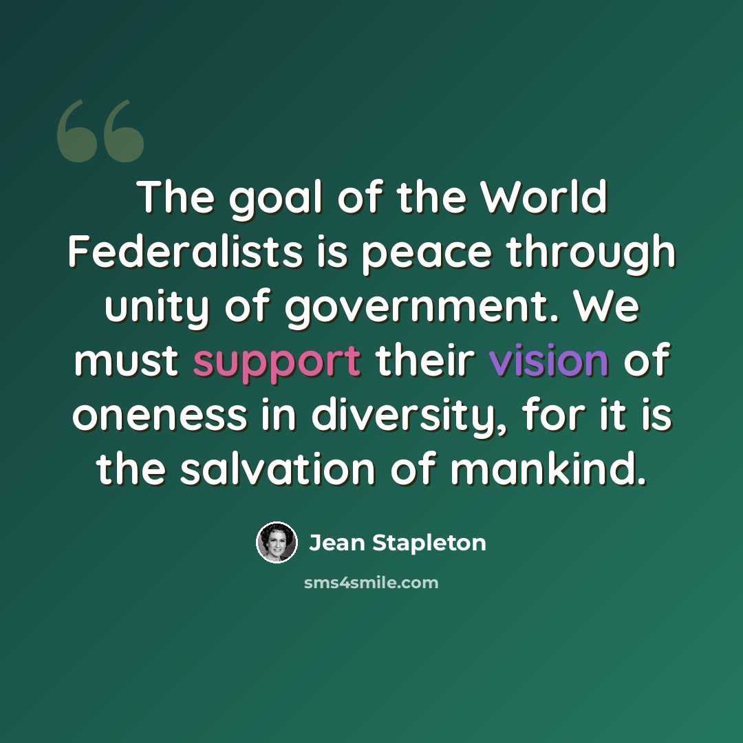 “The goal of the World Federalists is peace through unity of government. We must support their vision of oneness in diversity, for it is the salvation of mankind.” quote by Jean Stapleton
