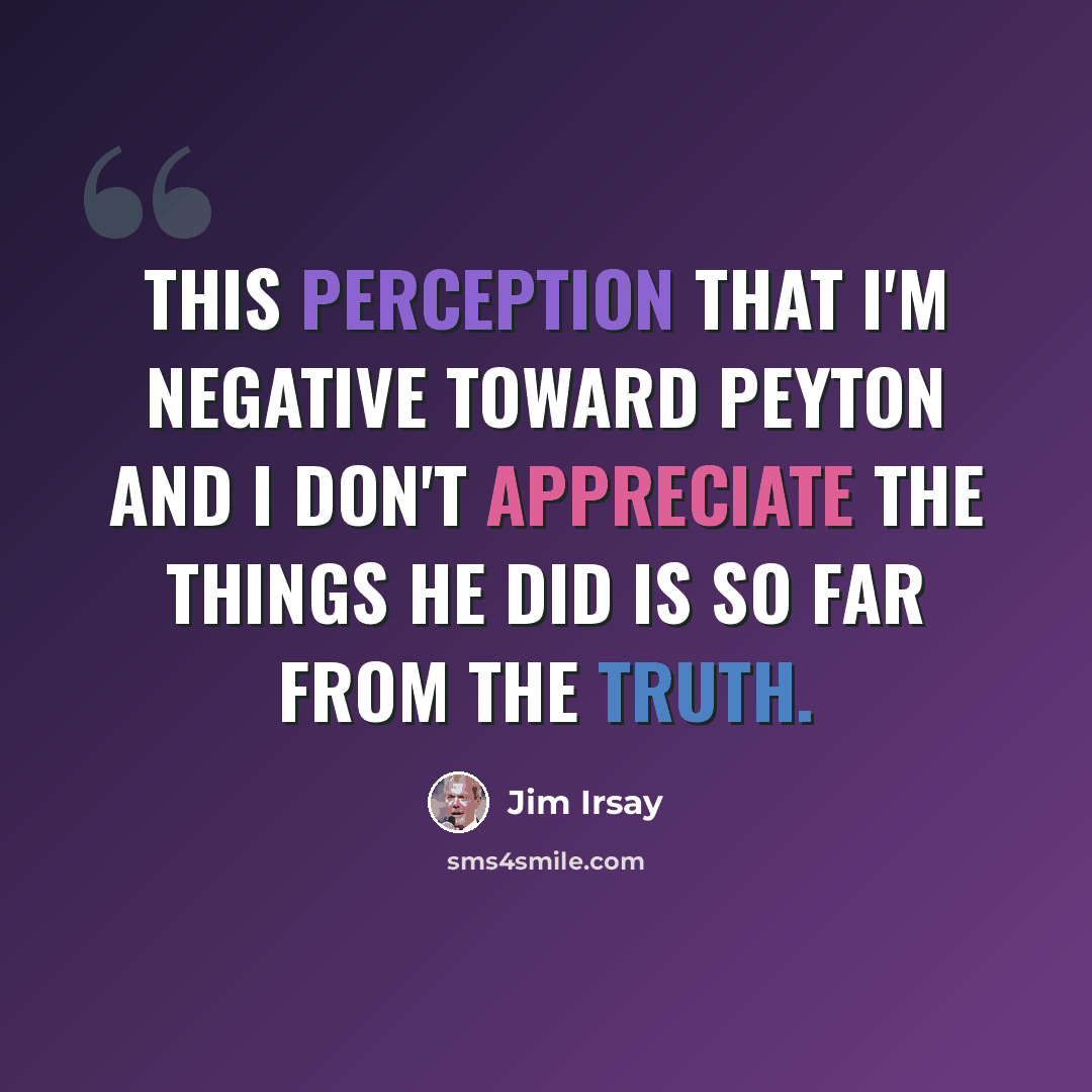 “This perception that I'm negative toward Peyton and I don't appreciate the things he did is so far from the truth.” quote by Jim Irsay