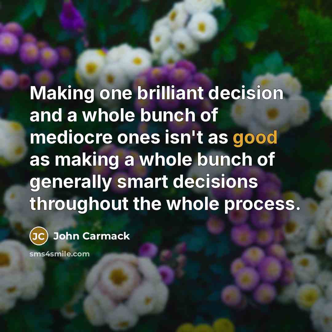 “Making one brilliant decision and a whole bunch of mediocre ones isn't as good as making a whole bunch of generally smart decisions throughout the whole process.” quote by John Carmack