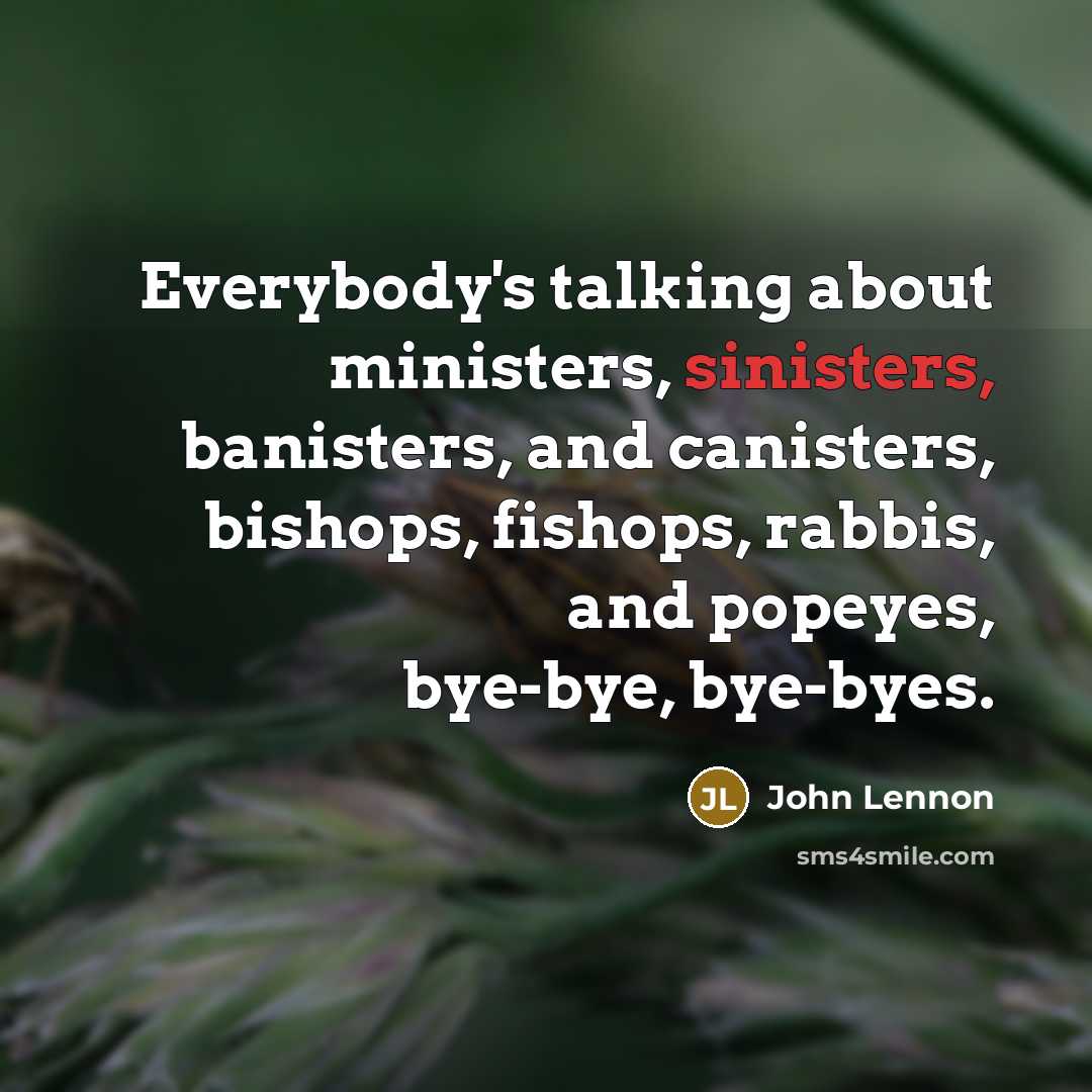 “Everybody's talking about ministers, sinisters, banisters, and canisters, bishops, fishops, rabbis, and popeyes, bye-bye, bye-byes.” quote by John Lennon