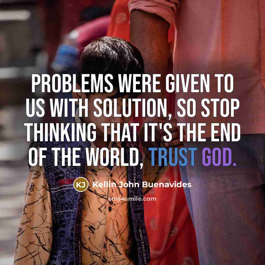 “Problems were given to us with solution, so stop thinking that it's the end of the world, TRUST GOD.” quote by Kellin John Buenavides