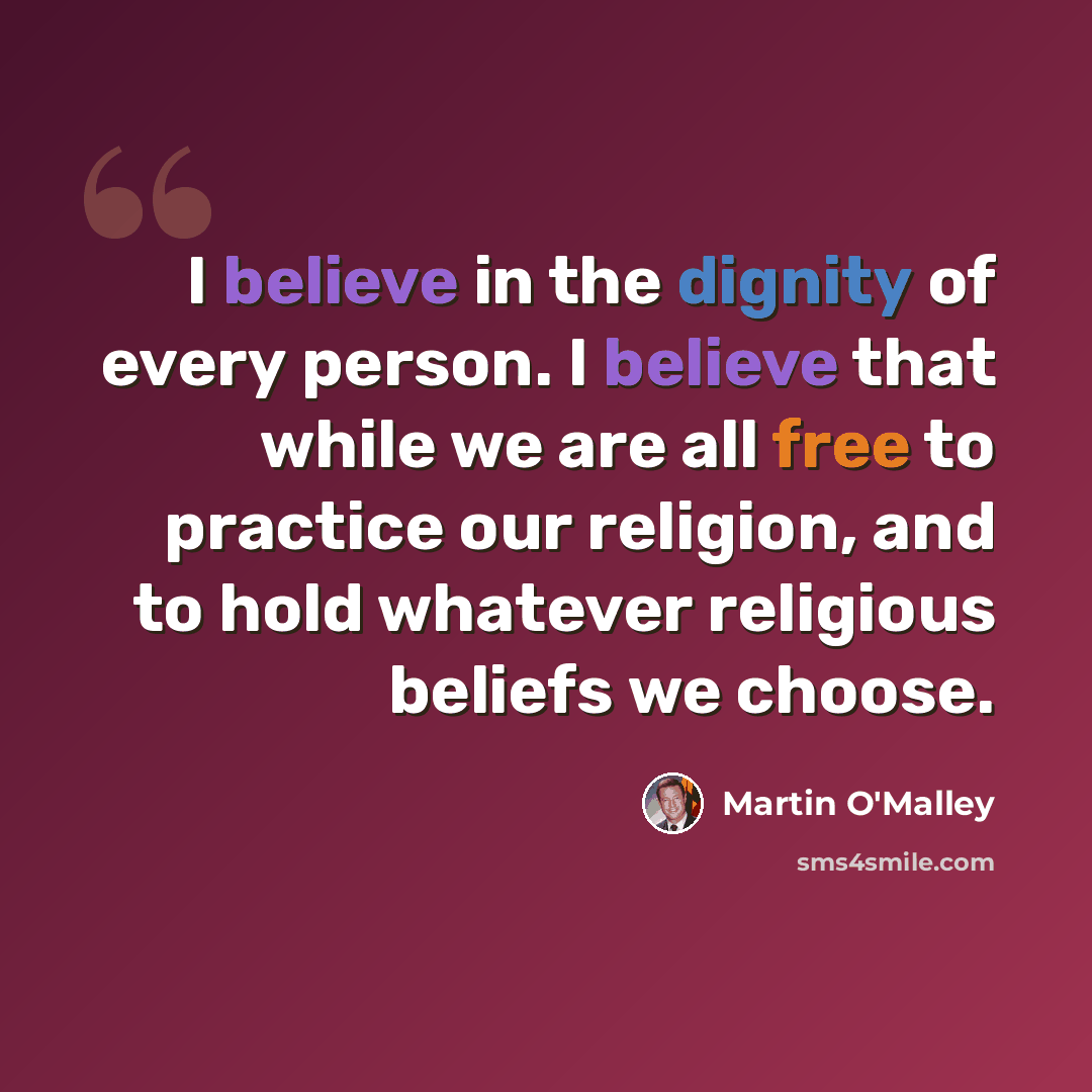 “I believe in the dignity of every person. I believe that while we are all free to practice our religion, and to hold whatever religious beliefs we choose.” quote by Martin O'Malley