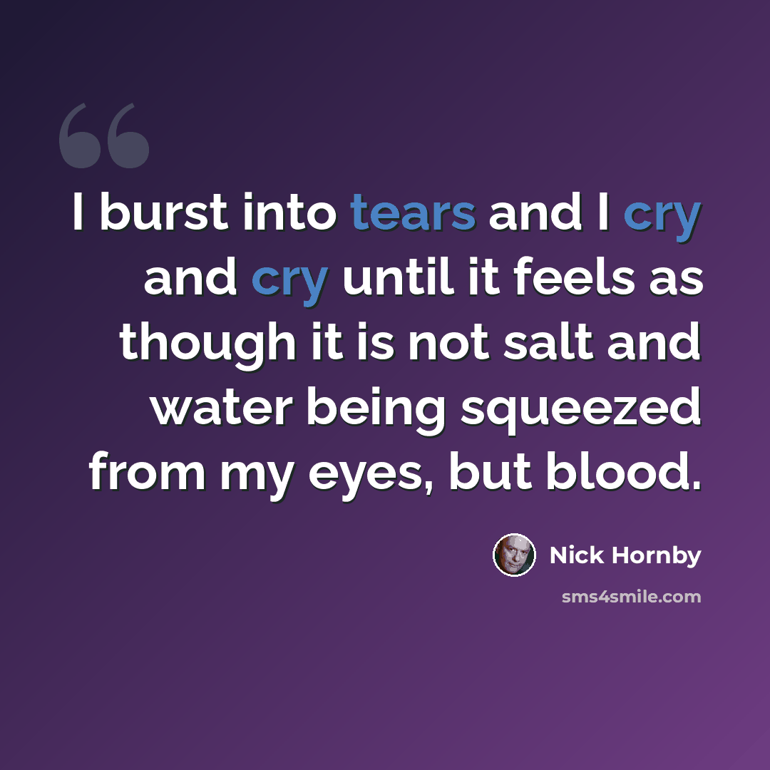 “I burst into tears and I cry and cry until it feels as though it is not salt and water being squeezed from my eyes, but blood.” quote by Nick Hornby