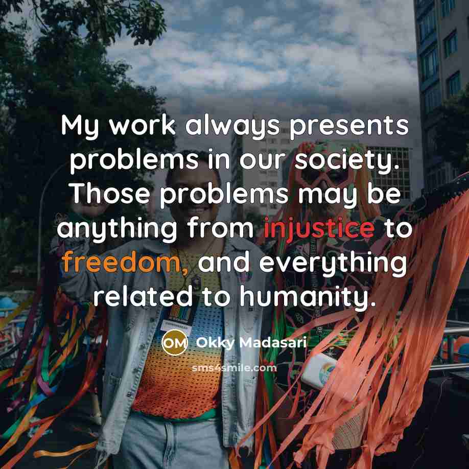 “My work always presents problems in our society. Those problems may be anything from injustice to freedom, and everything related to humanity.” quote by Okky Madasari