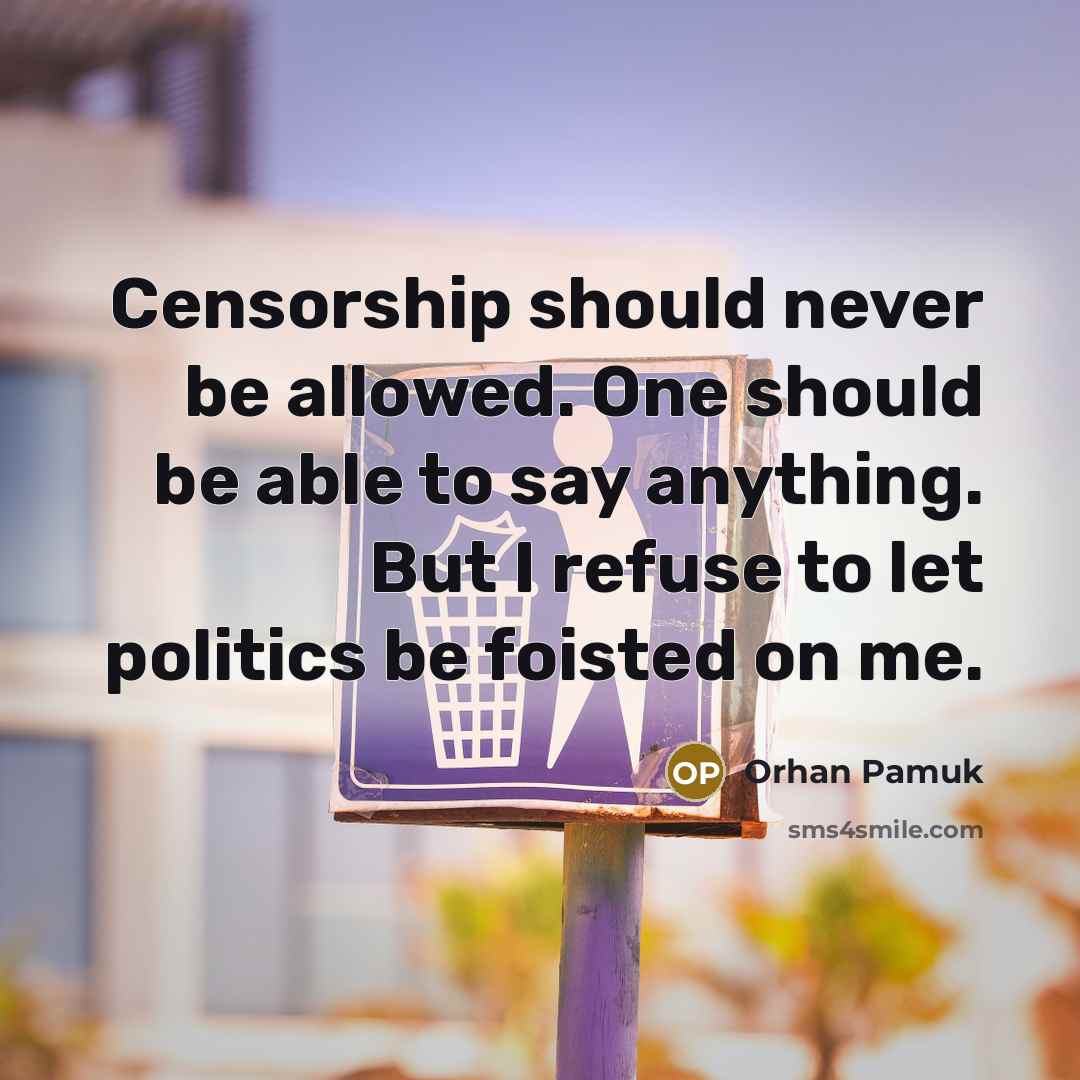 “Censorship should never be allowed. One should be able to say anything. But I refuse to let politics be foisted on me.” quote by Orhan Pamuk