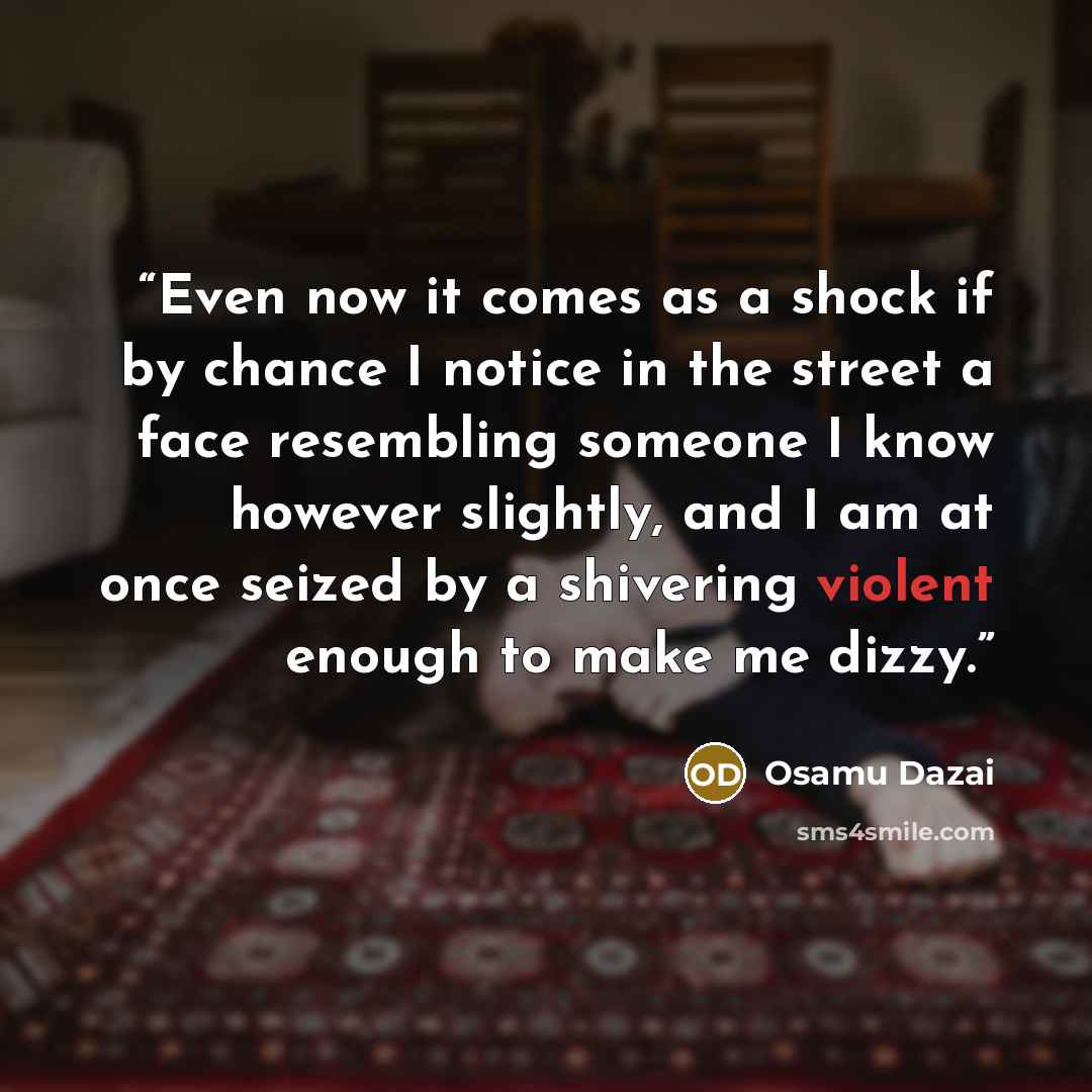 “Even now it comes as a shock if by chance I notice in the street a face resembling someone I know however slightly, and I am at once seized by a shivering violent enough to make me dizzy.” quote by Osamu Dazai
