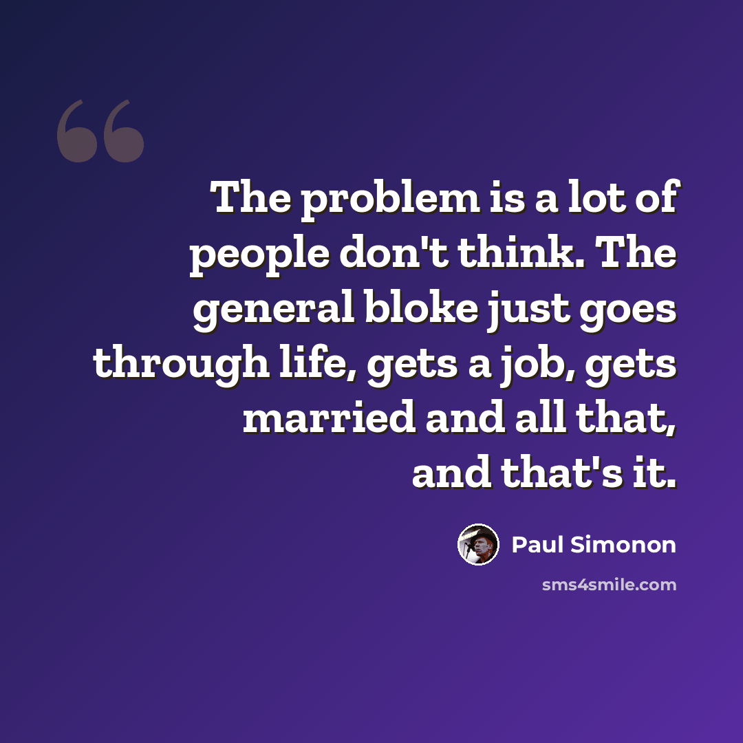 “The problem is a lot of people don't think. The general bloke just goes through life, gets a job, gets married and all that, and that's it.” quote by Paul Simonon