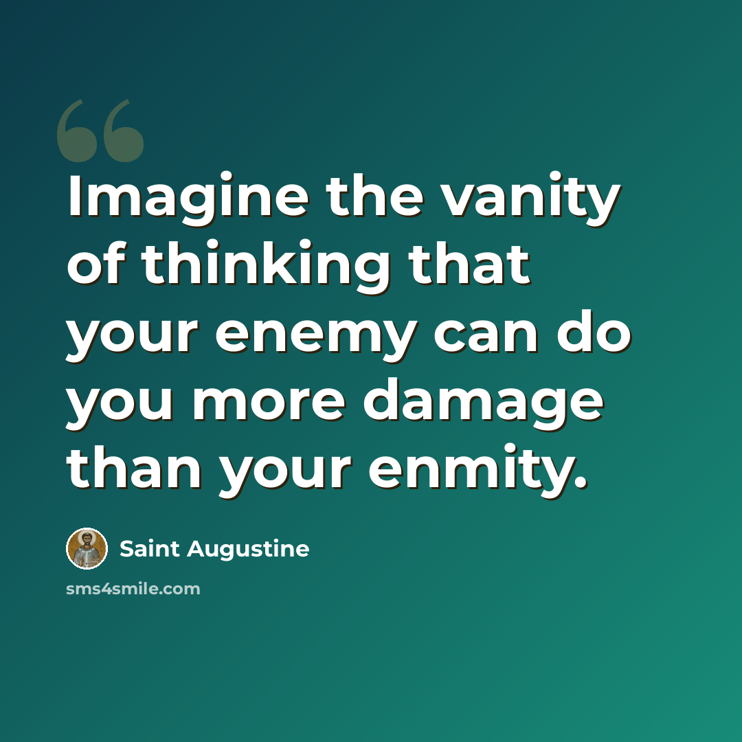 “Imagine the vanity of thinking that your enemy can do you more damage than your enmity.” quote by Saint Augustine