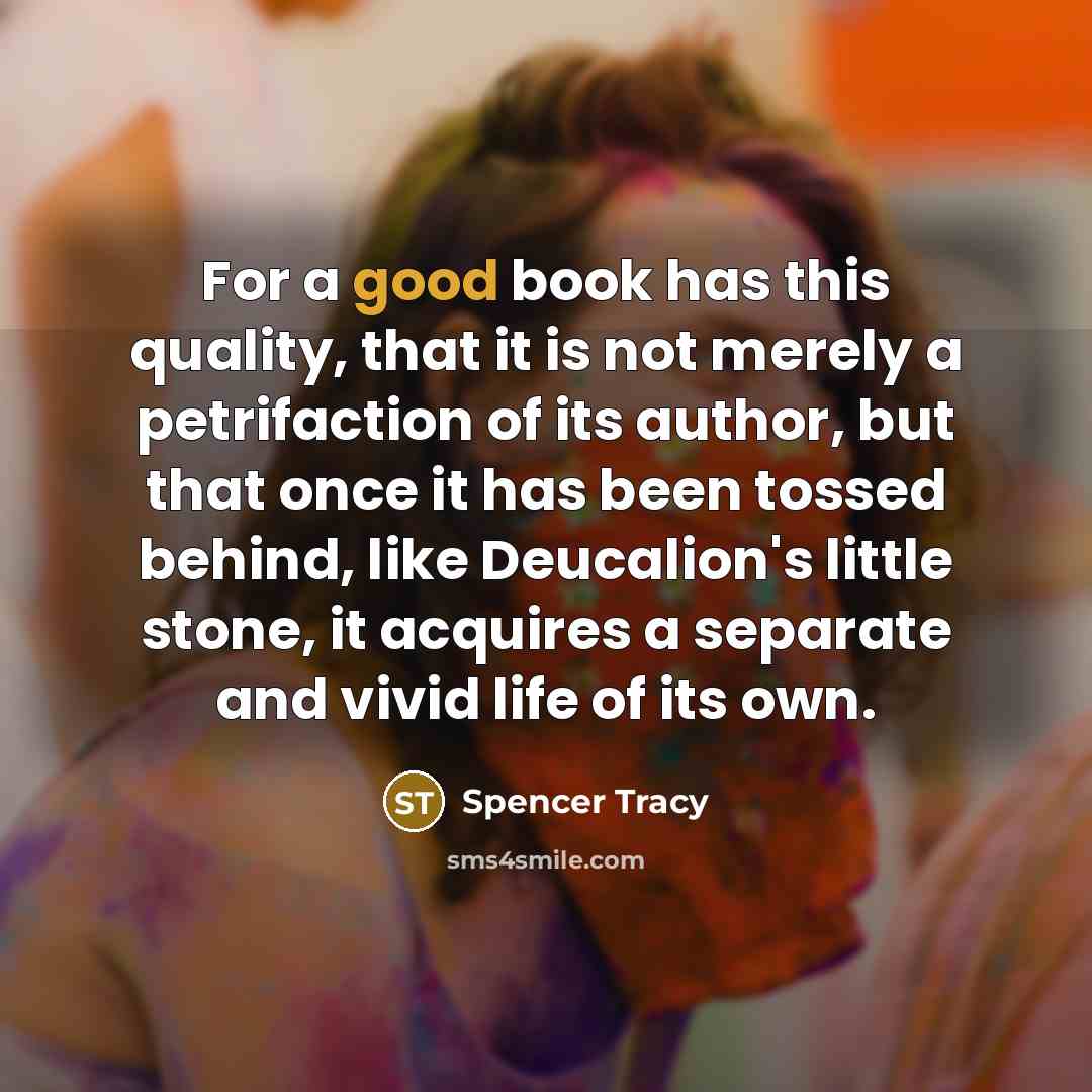“For a good book has this quality, that it is not merely a petrifaction of its author, but that once it has been tossed behind, like Deucalion's little stone, it acquires a separate and vivid life of its own.” quote by Spencer Tracy