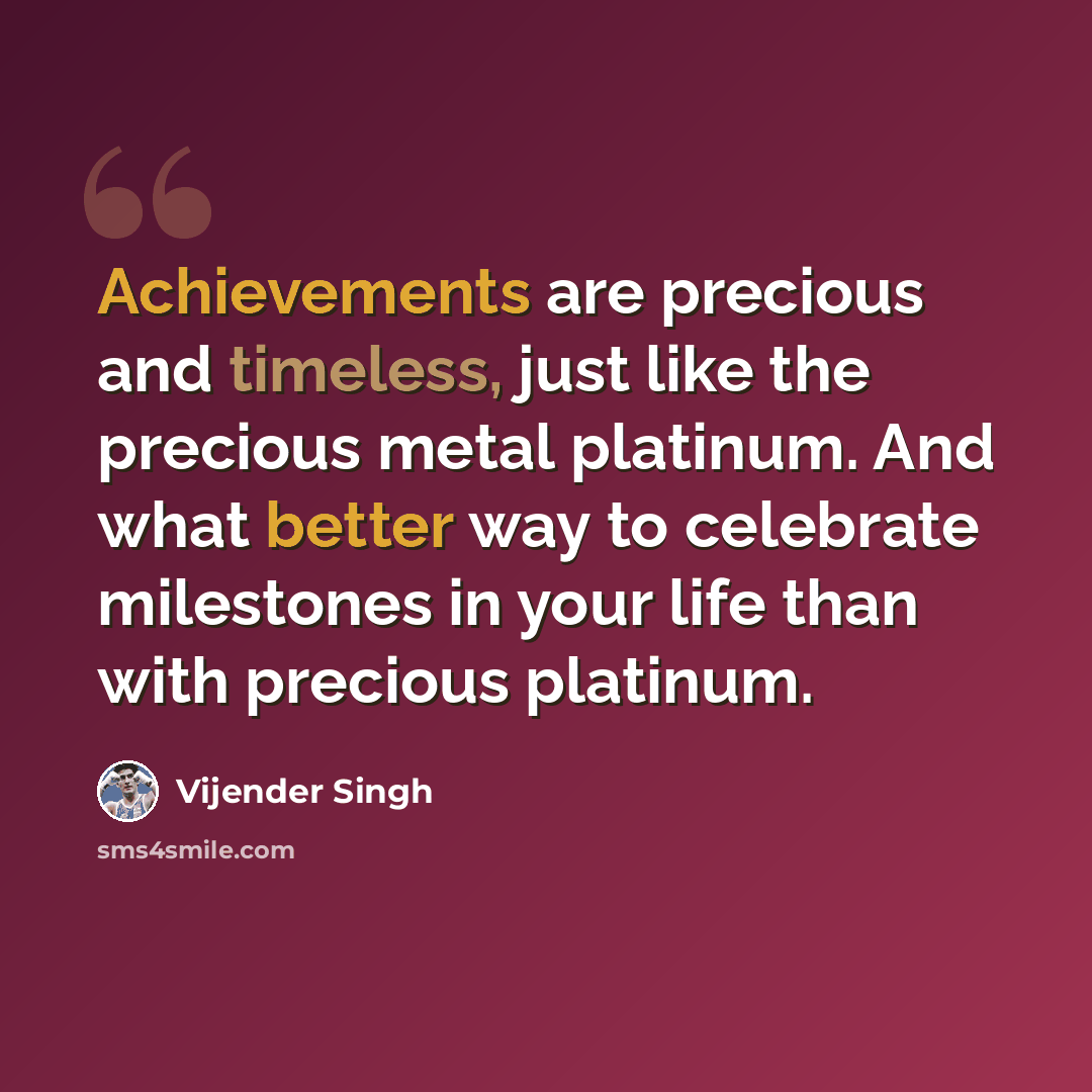 “Achievements are precious and timeless, just like the precious metal platinum. And what better way to celebrate milestones in your life than with precious platinum.” quote by Vijender Singh