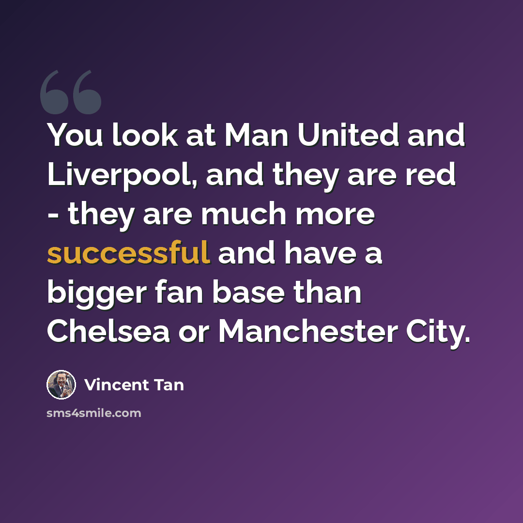 “You look at Man United and Liverpool, and they are red - they are much more successful and have a bigger fan base than Chelsea or Manchester City.” quote by Vincent Tan