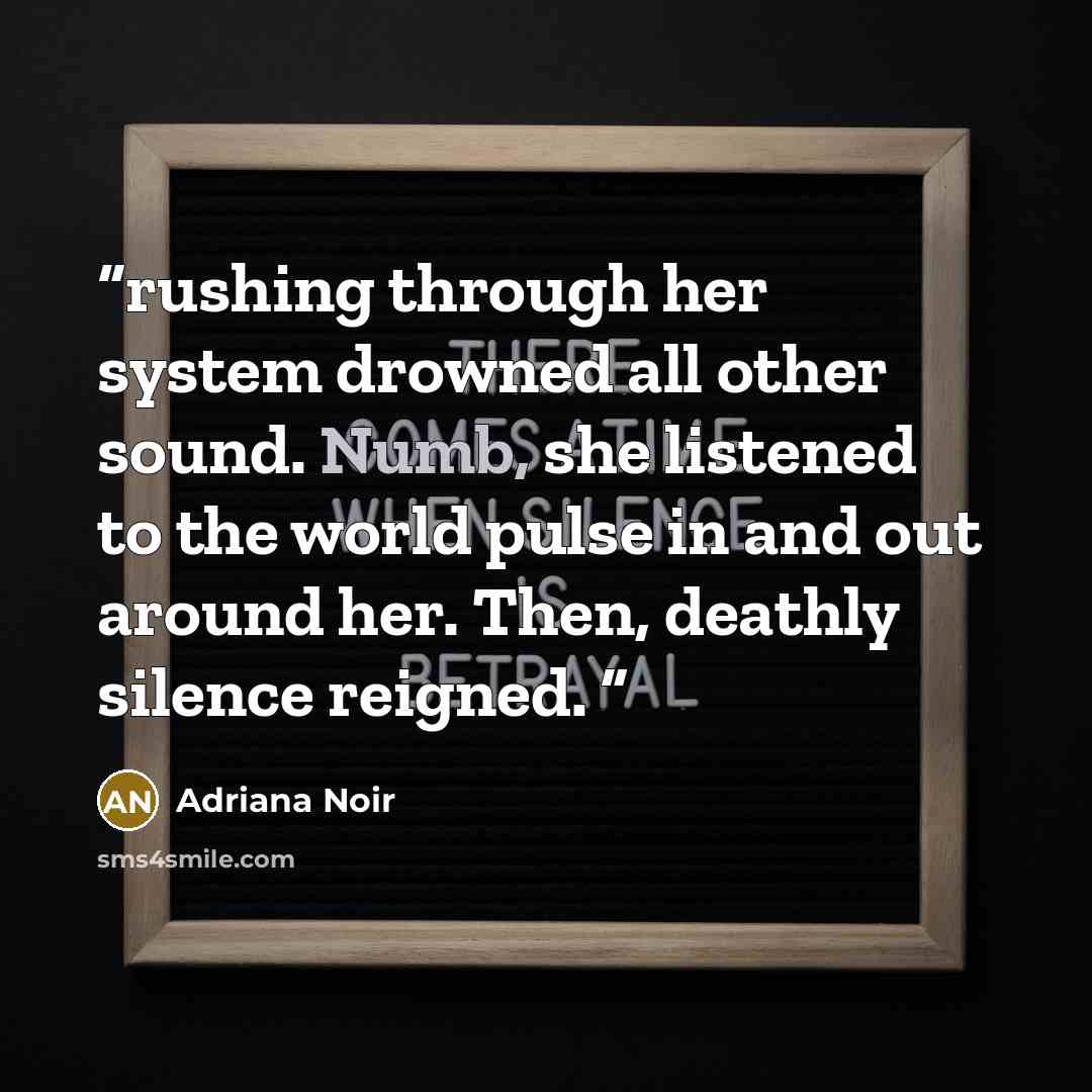 “rushing through her system drowned all other sound. Numb, she listened to the world pulse in and out around her. Then, deathly silence reigned.” quote by Adriana Noir