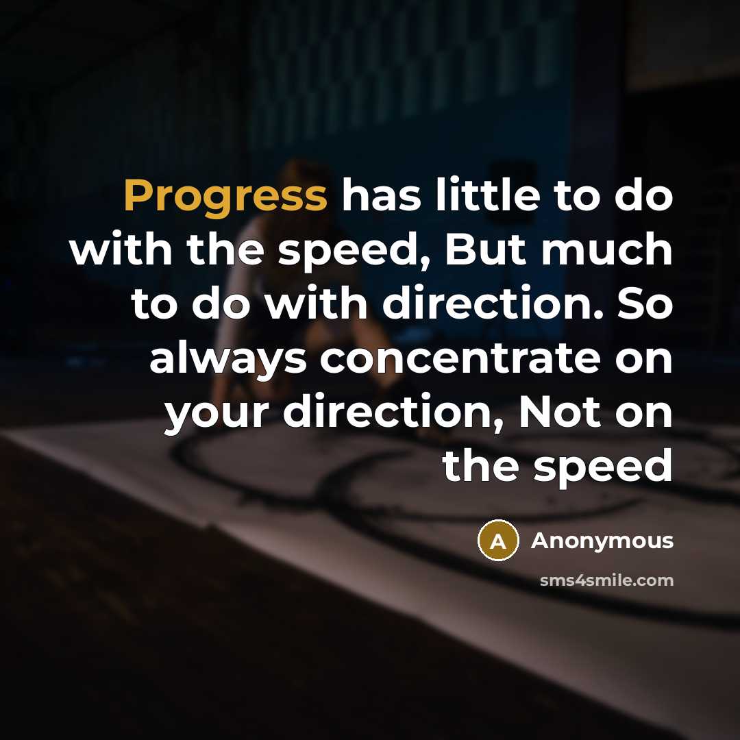 “Progress has little to do with the speed, But much to do with direction. So always concentrate on your direction, Not on the speed” quote by Anonymous