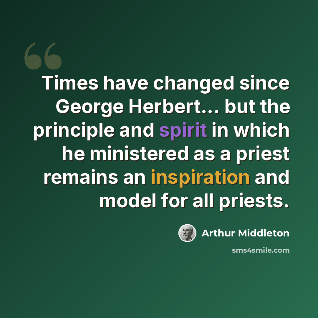 “Times have changed since George Herbert... but the principle and spirit in which he ministered as a priest remains an inspiration and model for all priests.” quote by Arthur Middleton