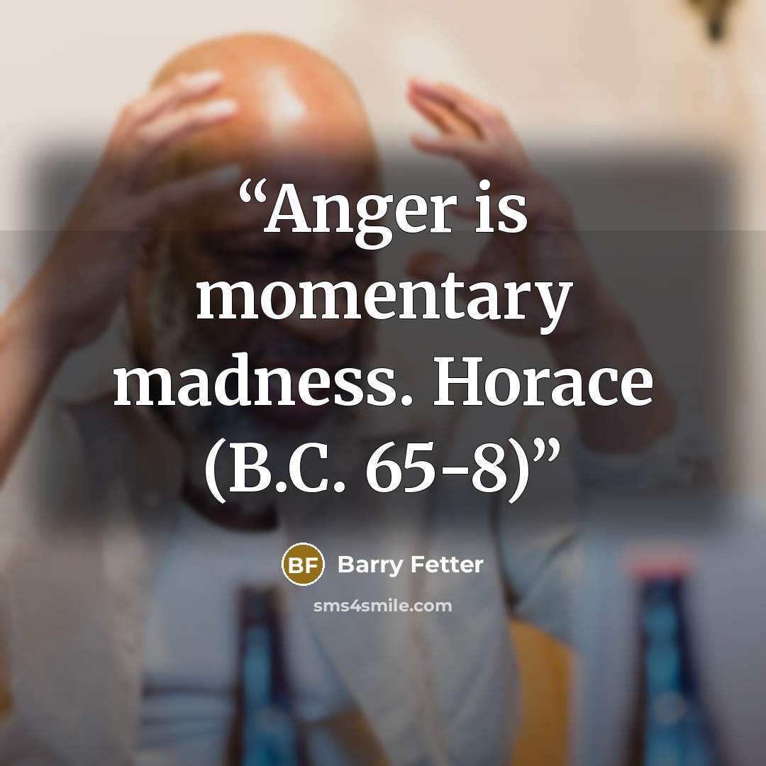 “Anger is momentary madness. Horace (B.C. 65-8)” quote by Barry Fetter