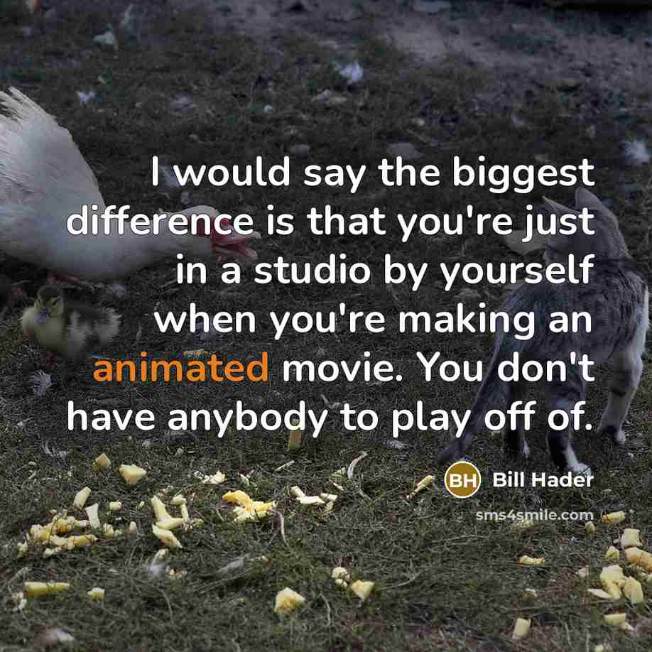 “I would say the biggest difference is that you're just in a studio by yourself when you're making an animated movie. You don't have anybody to play off of.” quote by Bill Hader