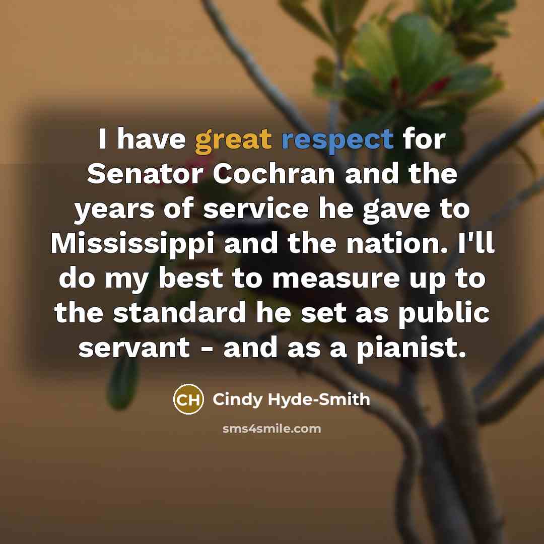 “I have great respect for Senator Cochran and the years of service he gave to Mississippi and the nation. I'll do my best to measure up to the standard he set as public servant - and as a pianist.” quote by Cindy Hyde-Smith