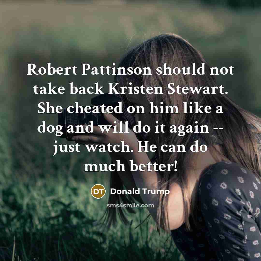 “Robert Pattinson should not take back Kristen Stewart. She cheated on him like a dog and will do it again -- just watch. He can do much better!” quote by Donald Trump